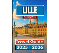 LILLE TRAVEL GUIDE 2025 2026: A Complete Companion to Exploring Food, History, Blending Heritage, and Festivals in Northern France