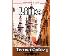 Lille Travel Guide: A Step by Step Guide with Local Tips, Itineraries, and Detailed Maps for Curious Explorers