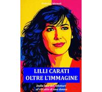 Lilli Carati. Oltre l'immagine: Dalla luce dei riflettori al riscatto di una donna
