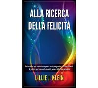 Alla Ricerca della Felicità: Le Tecniche per Combattere Paura, Ansia, Angoscia, Stress e Attacchi di Panico per Trovare la Serenità, Vivere Felici e in Armonia