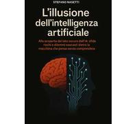 L'illusione dell'intelligenza artificiale. Alla scoperta del lato oscuro dell'IA: sfide, rischi e dilemmi nascosti dietro la macchina che pensa senza comprendere