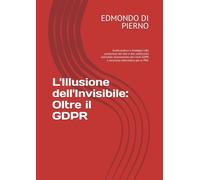 L'Illusione dell'Invisibile: Oltre il GDPR: Guida pratica e strategica alla protezione dei dati e alla conformità aziendale. Azzeramento dei rischi GDPR e sicurezza informatica per le PMI.