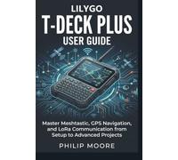 LILYGO T-DECK PLUS USER GUIDE: Master Meshtastic, GPS Navigation, and LoRa Communication from Setup to Advanced Projects