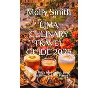 LIMA CULINARY TRAVEL GUIDE 2026: Explore Peru’s Food Capital: Street Eats, Fine Dining & Iconic Flavors in Lima
