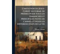 L'imitation de Jesus-Christ en forme de prières pour tous les dimanches et principales festes de l'annÃ(c)e et pour les differens etats de la vie