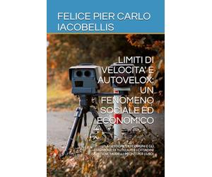 LIMITI DI VELOCITA' E AUTOVELOX: UN FENOMENO SOCIALE ED ECONOMICO: LA GESTIONE DEI COMUNI E GLI STRUMENTI DI TUTELA PER I CITTADINI (CONTIENE MODELLI PRONTI PER L'USO)