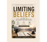 LIMITING BELIEFS: Identify, Challenge, and Replace the Thoughts That Hold You Back