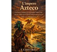 L'impero Azteco: Una Storia Completa Di Tenochtitlan, Della Civiltà Mexica, Della Guerra Sacra E Dell'ascesa Del Potere Nell'antica Mesoamerica