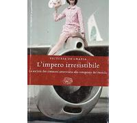 L'impero irresistibile. La società dei consumi americana alla conquista del mondo