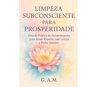 Limpeza Subconsciente para Prosperidade: Método Prático de Ho’oponopono para Atrair Riqueza com Leveza e Poder Interior