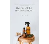 LIMPIEZA NATURAL SIN COMPLICACIONES: Solo lo que funciona: limpia tu casa de forma sencilla, consciente y probada