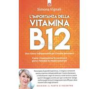 L'importanza della vitamina B12. Una risorsa indispensabile per il nostro benessere. Come riconoscerne le carenze e porvi rimedio in modo naturale