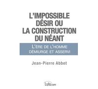 L'impossible désir ou La construction du néant: L'ère de l'homme démiurge et asservi