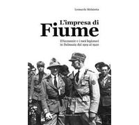 L' impresa di Fiume. D'Annunzio e i suoi legionari in Dalmazia dal 1919 al 1920