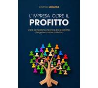 L'impresa oltre il profitto. Dalla competenza tecnica alla leadership che genera valore collettivo