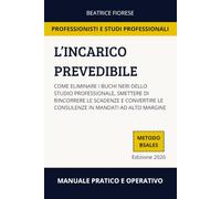 L'INCARICO PREVEDIBILE: Come eliminare i buchi neri dello studio professionale, smettere di rincorrere le scadenze e convertire le consulenze in mandati ad alto margine