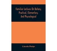 Lincoln Phelps Familiar Lectures On Botany, Practical, Elementary, A (Tascabile)