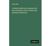 L'industria della seta: riassunto dei dati scientifici e tecnici relativi alla produzione della seta
