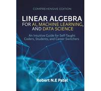 Linear Algebra for AI, Machine Learning, and Data Science: An Intuitive Guide for Self-Taught Coders, Students, and Career Switchers