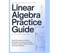 LINEAR ALGEBRA PRACTICE GUIDE: Over 60 Questions Worked Examples & Answer Key to Help Students Master Matrices Vectors and Linear Systems