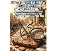 Linear B: Die architektonische Entschlüsselung der europäischen Bronzezeit: Symbole, Silben, und der brillante linguistische Durchbruch in der mykenischen Geschichte, 1900-1952