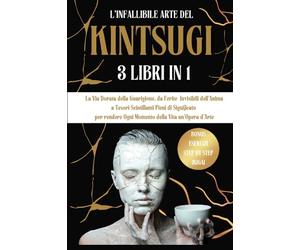 L'Infallibile Arte del Kintsugi 3Libri in1: La Via Dorata della Guarigione, da Ferite Invisibili dell'anima a Tesori Scintillanti Pieni di Significato rendendo Ogni Momento della Vita un'Opera d'Arte.