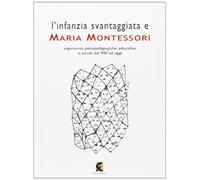 L'infanzia svantaggiata e Maria Montessori. Esperienze psicopedagogiche, educative e sociali dal '900 ad oggi