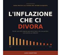 L'inflazione che ci divora: Come la perdita silenziosa del potere d'acquisto sta erodendo il tuo stipendio, i tuoi risparmi e il tuo futuro - e che cosa puoi fare per difenderti