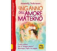 L'inganno dell'amore materno. Come evitare che il «troppo amore» distrugga...