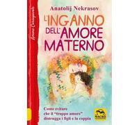 L'inganno dell'amore materno. Come evitare che il «troppo amore» distrugga i figli e la coppia