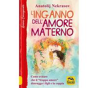 L'inganno dell'amore materno. Come evitare che il «troppo amore» distrugga i figli e la coppia