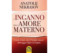 L'inganno dell'amore materno. Come evitare che il «troppo amore» distrugga i figli e la coppia