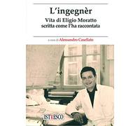 L'ingegnèr. Vita di Eligio Moratto scritta come l'ha raccontata