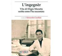 L'ingegnèr. Vita di Eligio Moratto scritta come l'ha raccontata