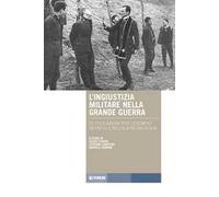 L'ingiustizia militare nella Grande guerra. Le fucilazioni «per l'esempio» in Friuli e nella Venezia Giulia