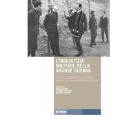 L'ingiustizia militare nella Grande guerra. Le fucilazioni «per l'esempio» in Friuli e nella Venezia Giulia