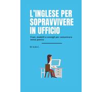 L'Inglese per Sopravvivere in ufficio: Frasi, modelli e consigli per comunicare senza panico