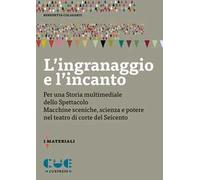 L'ingranaggio e l'incanto. Per una storia multimediale dello Spettacolo. Macchine sceniche, scienza e potere nel teatro di corte del Seicento