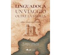Linguadoca. Un viaggio oltre la storia. Alla scoperta di simboli, misteri e personaggi nel cuore dell'Europa