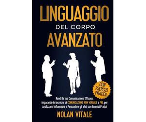LINGUAGGIO DEL CORPO AVANZATO: Rendi la tua Comunicazione Efficace, imparando le tecniche di COMUNICAZIONE NON VERBALE e PNL per Analizzare, Influenzare e Persuadere gli altri, con Esercizi Pratici