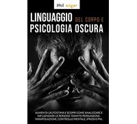 Linguaggio del Corpo e Psicologia Oscura: Aumenta l'Autostima e Scopri Come Analizzare e Influenzare le Persone Tramite Persuasione, Manipolazione, Controllo Mentale, Ipnosi e PNL