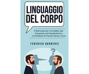 Linguaggio del Corpo: Il Manuale più Completo per Imparare ad Interpretare e Controllare le Parole Senza Voce