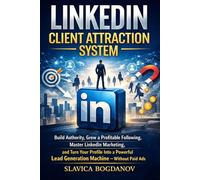LinkedIn Client Attraction System: Build Authority, Grow a Proﬁtable Following, Master LinkedIn Marketing, and Turn Your Proﬁle Into a Powerful Lead Generation Machine - Without Paid Ads