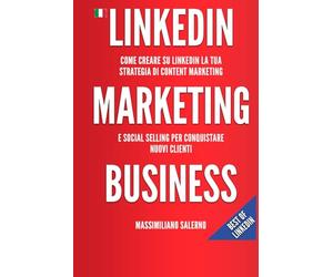 LinkedIn Marketing Business: Guida pratica come creare su LinkedIn nel 2021 un profilo perfetto, una strategia di content marketing e social selling efficace per conquistare nuovi clienti B2B e B2C