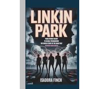 LINKIN PARK: FROM HYBRID THEORY TO GLOBAL PHENOMENON THE UNTOLD STORY OF THE BAND THAT REWIRED ROCK MUSIC