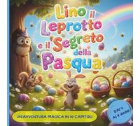 Lino il Leprotto e il Segreto della Pasqua: Una Storia Magica per Bambini in 10 Capitoli Illustrati sulla Gentilezza e il Coraggio (Libro Illustrato di Pasqua)