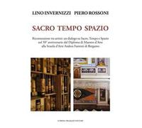 Lino Invernizzi Piero Rossoni. Sacro tempo spazio. Riconnessione tra artisti: un dialogo su sacro, tempo e spazio nel 50° anniversario dal Diploma di Maestro d'Arte alla Scuola d'Arte Andrea Fant...