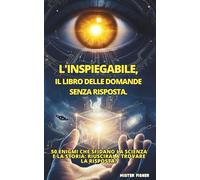 L'INSPIEGABILE, Il libro delle domande senza risposta.: 50 enigmi che sfidano la scienza e la storia: Riuscirai a trovare la risposta?