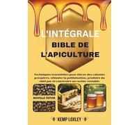 L'INTÉGRALE BIBLE DE L'APICULTURE: Techniques essentielles pour élever des colonies prospères, stimuler la pollinisation, produire du miel pur et construire un rucher rentable