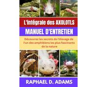 L'intégrale des Axolotls MANUEL D'ENTRETIEN: Découvrez les secrets de l'élevage de l'un des amphibiens les plus fascinants de la nature.